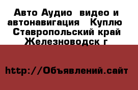 Авто Аудио, видео и автонавигация - Куплю. Ставропольский край,Железноводск г.